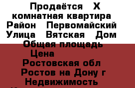 Продаётся 3-Х комнатная квартира › Район ­ Первомайский › Улица ­ Вятская › Дом ­ 59 › Общая площадь ­ 65 › Цена ­ 3 400 000 - Ростовская обл., Ростов-на-Дону г. Недвижимость » Квартиры продажа   . Ростовская обл.,Ростов-на-Дону г.